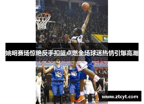 姚明赛场惊艳反手扣篮点燃全场球迷热情引爆高潮