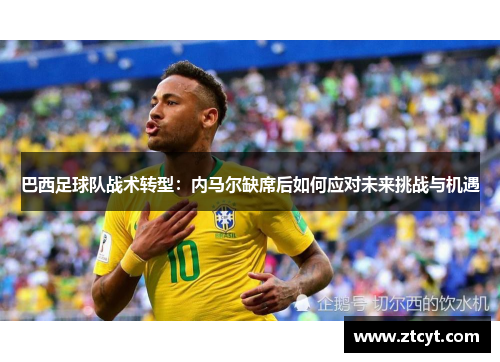 巴西足球队战术转型：内马尔缺席后如何应对未来挑战与机遇
