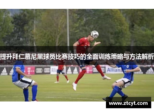 提升拜仁慕尼黑球员比赛技巧的全面训练策略与方法解析