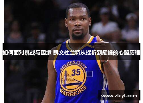 如何面对挑战与困境 凯文杜兰特从挫折到巅峰的心路历程