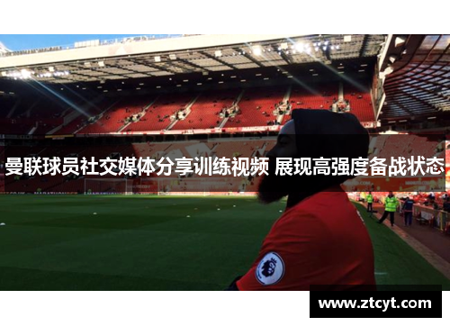 曼联球员社交媒体分享训练视频 展现高强度备战状态