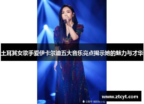 土耳其女歌手爱伊卡尔迪五大音乐亮点揭示她的魅力与才华