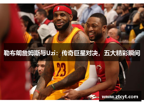 勒布朗詹姆斯与Uzi：传奇巨星对决，五大精彩瞬间