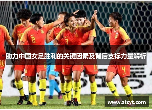 助力中国女足胜利的关键因素及背后支撑力量解析