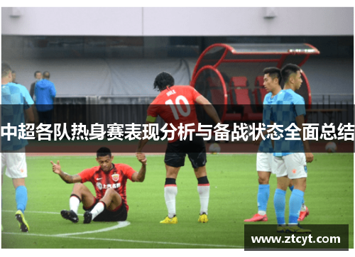 中超各队热身赛表现分析与备战状态全面总结