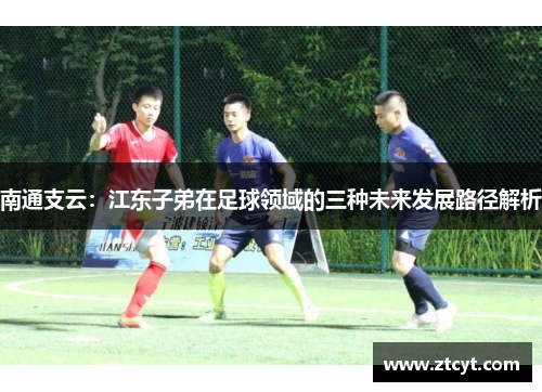 南通支云：江东子弟在足球领域的三种未来发展路径解析
