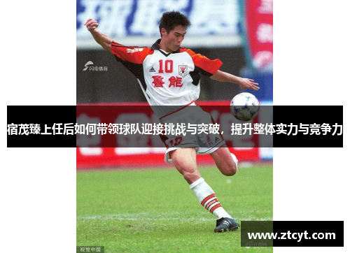 宿茂臻上任后如何带领球队迎接挑战与突破，提升整体实力与竞争力