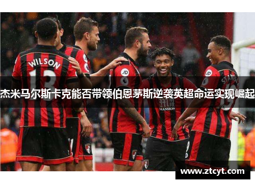 杰米马尔斯卡克能否带领伯恩茅斯逆袭英超命运实现崛起