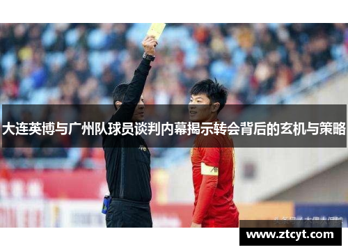 大连英博与广州队球员谈判内幕揭示转会背后的玄机与策略