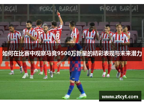 如何在比赛中观察马竞9500万新星的精彩表现与未来潜力