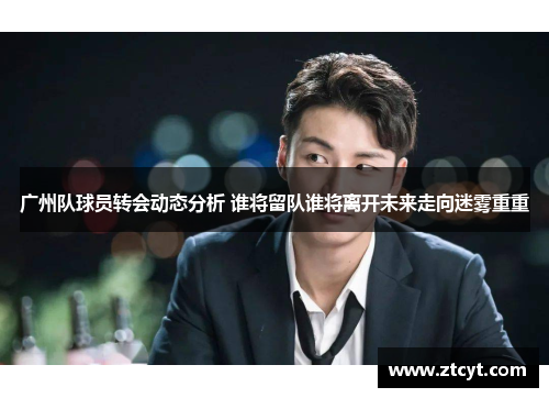 广州队球员转会动态分析 谁将留队谁将离开未来走向迷雾重重