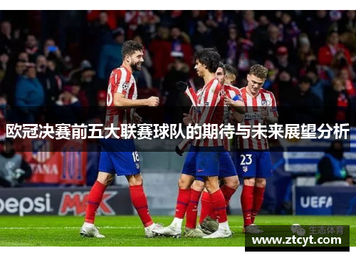欧冠决赛前五大联赛球队的期待与未来展望分析
