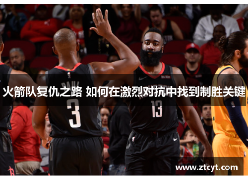 火箭队复仇之路 如何在激烈对抗中找到制胜关键