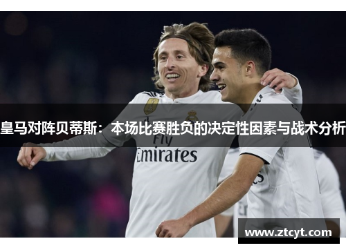皇马对阵贝蒂斯：本场比赛胜负的决定性因素与战术分析