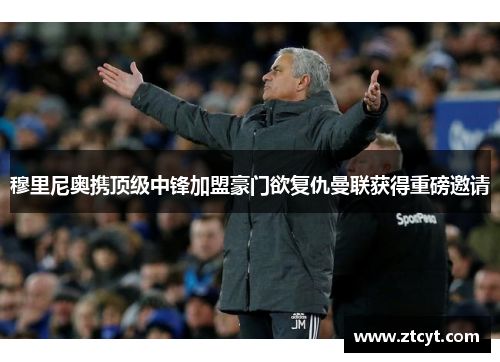 穆里尼奥携顶级中锋加盟豪门欲复仇曼联获得重磅邀请