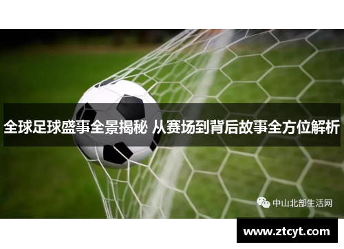 全球足球盛事全景揭秘 从赛场到背后故事全方位解析