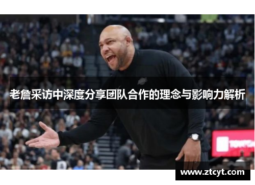 老詹采访中深度分享团队合作的理念与影响力解析