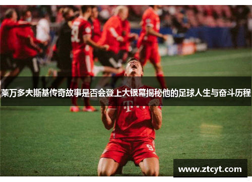 莱万多夫斯基传奇故事是否会登上大银幕揭秘他的足球人生与奋斗历程