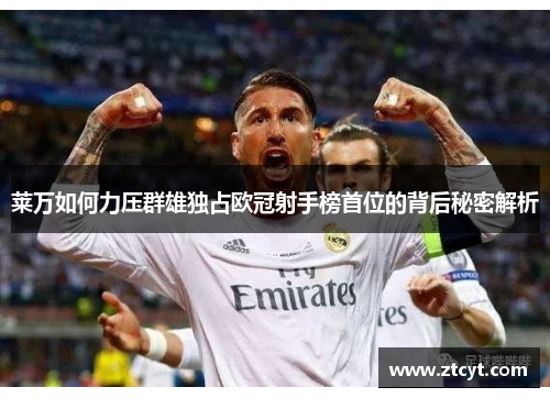 莱万如何力压群雄独占欧冠射手榜首位的背后秘密解析