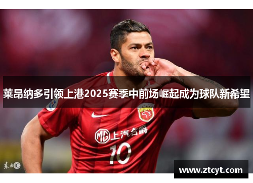 莱昂纳多引领上港2025赛季中前场崛起成为球队新希望
