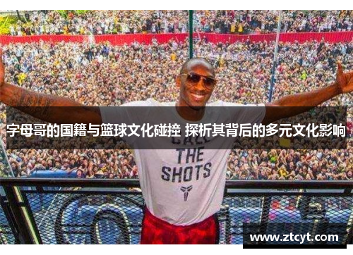 字母哥的国籍与篮球文化碰撞 探析其背后的多元文化影响