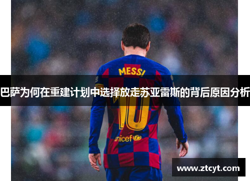 巴萨为何在重建计划中选择放走苏亚雷斯的背后原因分析