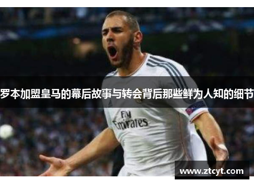 罗本加盟皇马的幕后故事与转会背后那些鲜为人知的细节