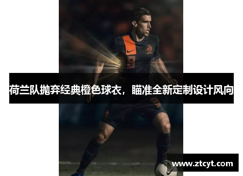 荷兰队抛弃经典橙色球衣，瞄准全新定制设计风向