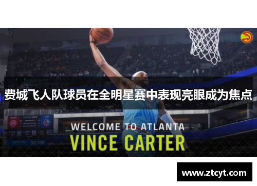 费城飞人队球员在全明星赛中表现亮眼成为焦点 费城飞人队球员在全明星赛中表现亮眼成为焦点
