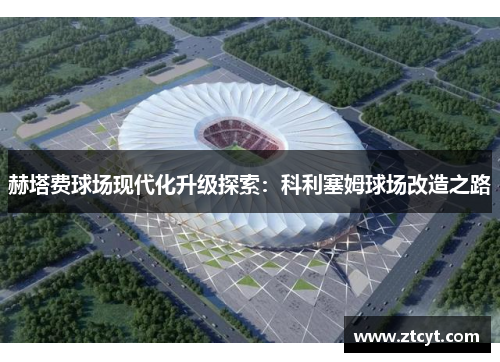 赫塔费球场现代化升级探索:科利塞姆球场改造之路 赫塔费球场现代化升级探索:科利塞姆球场改造之路