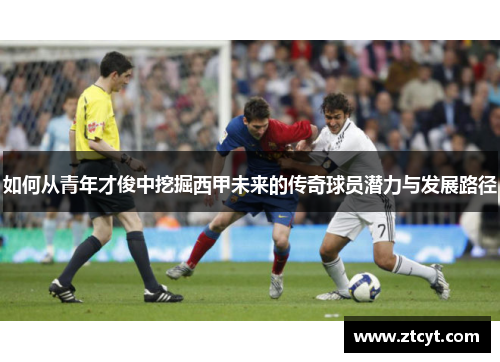 如何从青年才俊中挖掘西甲未来的传奇球员潜力与发展路径